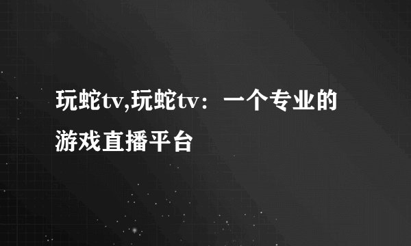 玩蛇tv,玩蛇tv:一个专业的游戏直播平台