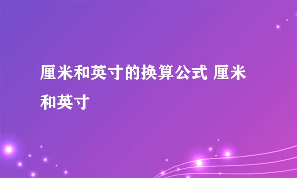 厘米和英寸的换算公式 厘米和英寸