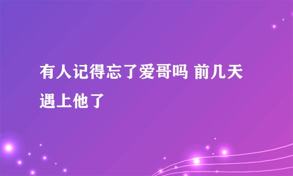 有人记得忘了爱哥吗 前几天遇上他了