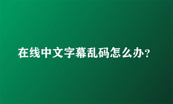 在线中文字幕乱码怎么办？