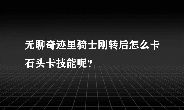 无聊奇迹里骑士刚转后怎么卡石头卡技能呢？