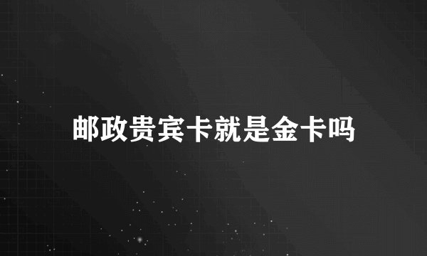 邮政贵宾卡就是金卡吗