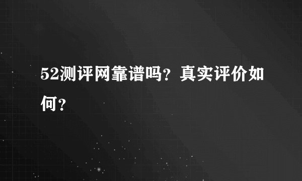 52测评网靠谱吗？真实评价如何？