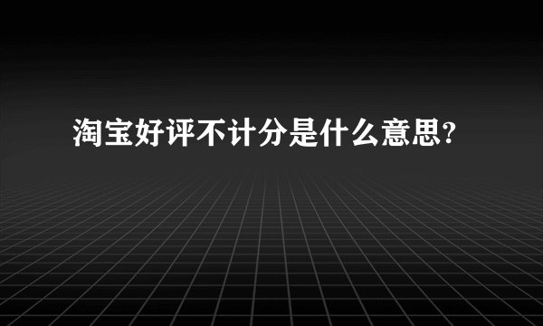 淘宝好评不计分是什么意思?