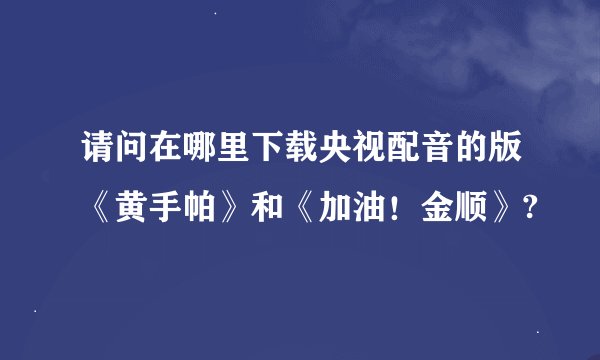请问在哪里下载央视配音的版《黄手帕》和《加油！金顺》?