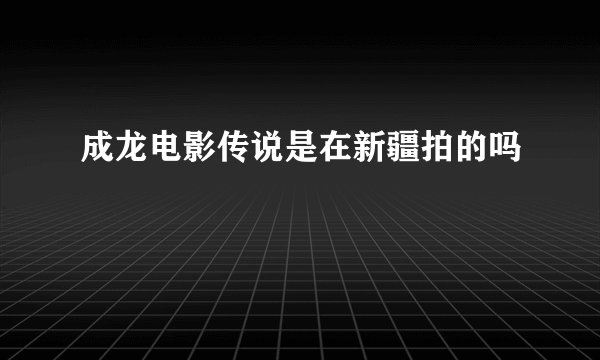 成龙电影传说是在新疆拍的吗