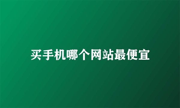 买手机哪个网站最便宜