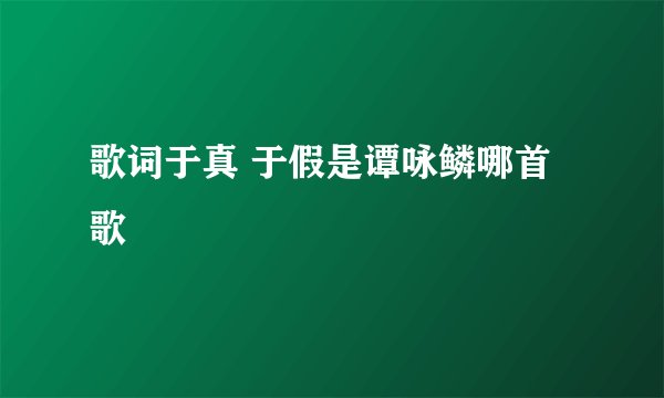 歌词于真 于假是谭咏鳞哪首歌