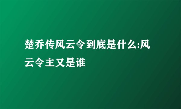 楚乔传风云令到底是什么:风云令主又是谁