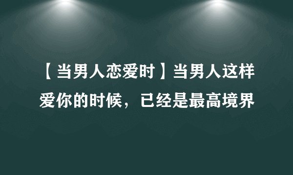 【当男人恋爱时】当男人这样爱你的时候，已经是最高境界