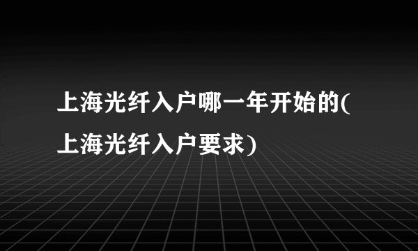 上海光纤入户哪一年开始的(上海光纤入户要求)