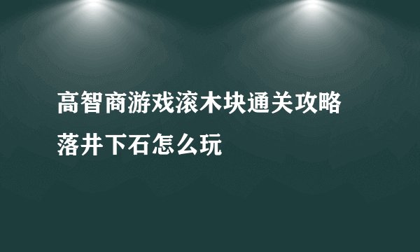 高智商游戏滚木块通关攻略 落井下石怎么玩