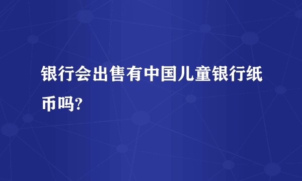 银行会出售有中国儿童银行纸币吗?