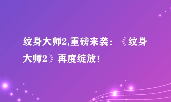 纹身大师2,重磅来袭：《纹身大师2》再度绽放！