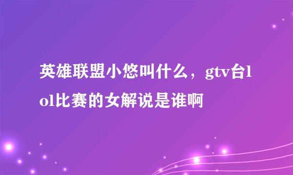 英雄联盟小悠叫什么，gtv台lol比赛的女解说是谁啊