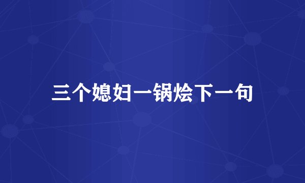 三个媳妇一锅烩下一句