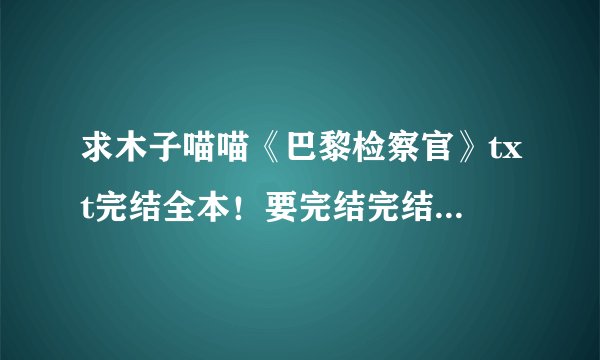 求木子喵喵《巴黎检察官》txt完结全本!要完结完结的!!!发434530828