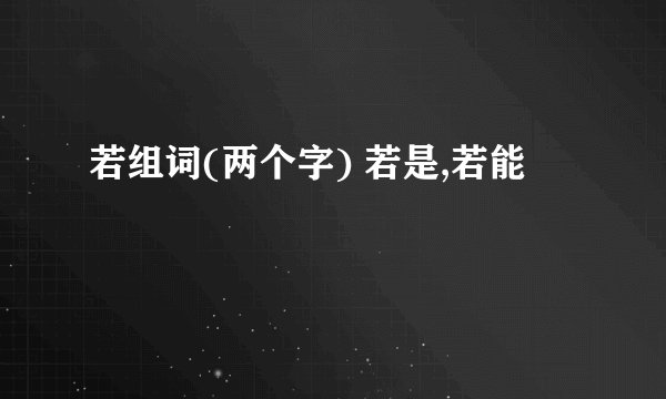 若组词(两个字) 若是,若能