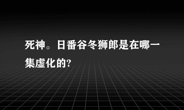 死神。日番谷冬狮郎是在哪一集虚化的?