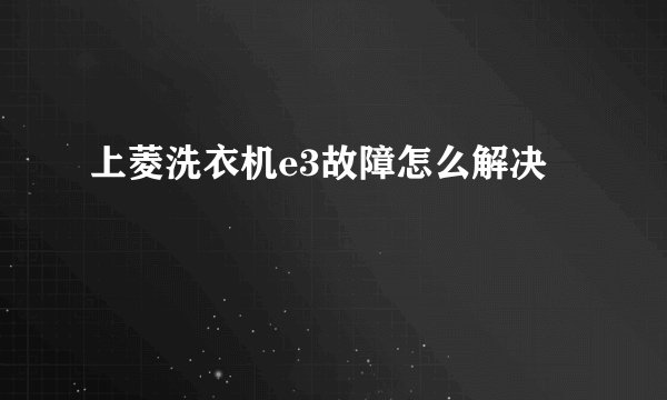 上菱洗衣机e3故障怎么解决