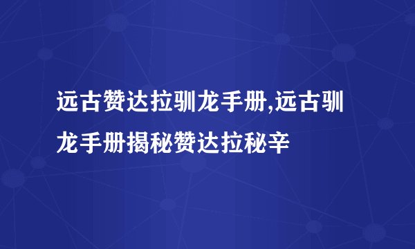 远古赞达拉驯龙手册,远古驯龙手册揭秘赞达拉秘辛