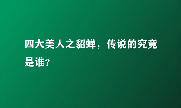 四大美人之貂蝉,传说的究竟是谁?
