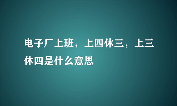 电子厂上班，上四休三，上三休四是什么意思