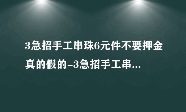 3急招手工串珠6元件不要押金真的假的-3急招手工串珠6元件兼职是个骗局吗