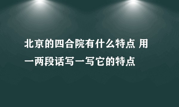 北京的四合院有什么特点 用一两段话写一写它的特点