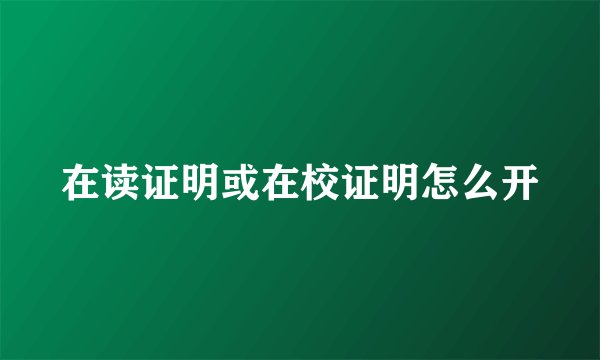 在读证明或在校证明怎么开