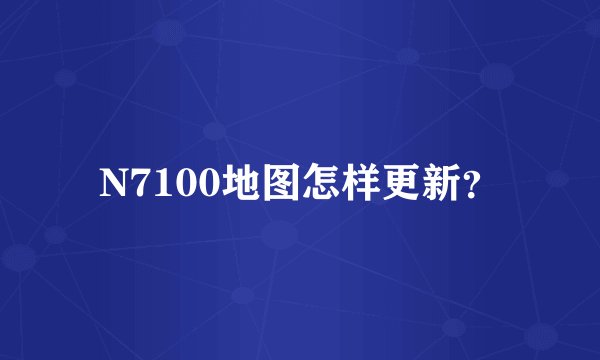 N7100地图怎样更新?