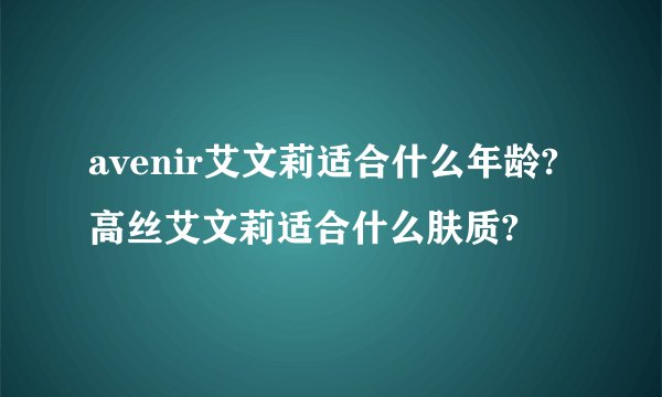 avenir艾文莉适合什么年龄?高丝艾文莉适合什么肤质?