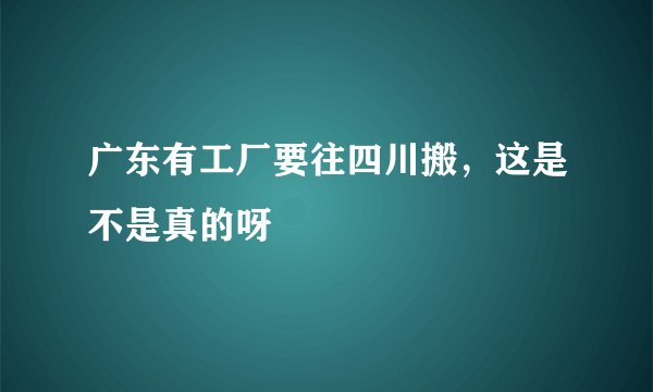 广东有工厂要往四川搬，这是不是真的呀