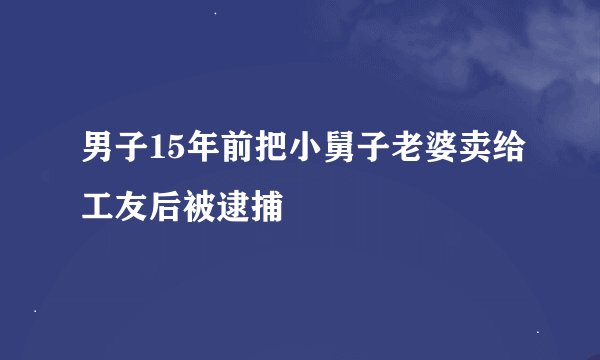 男子15年前把小舅子老婆卖给工友后被逮捕