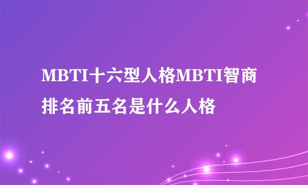 MBTI十六型人格MBTI智商排名前五名是什么人格