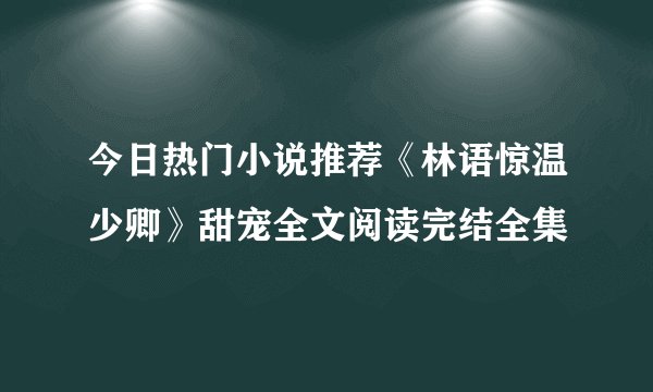 今日热门小说推荐《林语惊温少卿》甜宠全文阅读完结全集