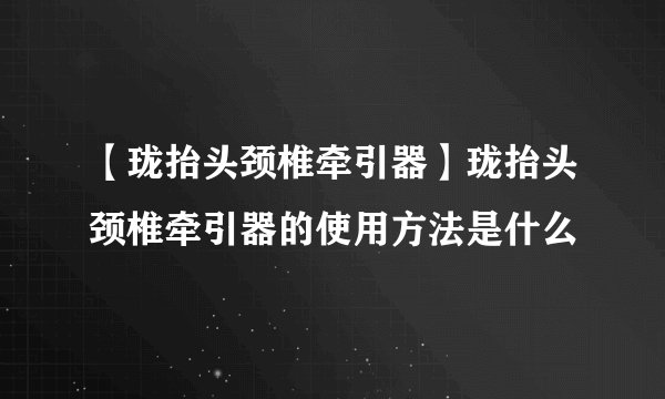 【珑抬头颈椎牵引器】珑抬头颈椎牵引器的使用方法是什么