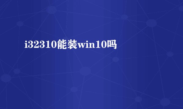 i32310能装win10吗