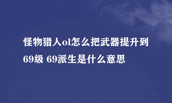 怪物猎人ol怎么把武器提升到69级 69派生是什么意思