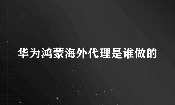 华为鸿蒙海外代理是谁做的