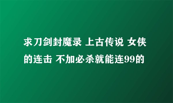 求刀剑封魔录 上古传说 女侠的连击 不加必杀就能连99的