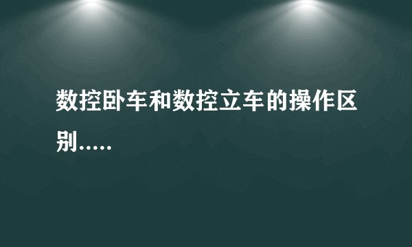 数控卧车和数控立车的操作区别.....
