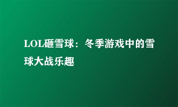 LOL砸雪球：冬季游戏中的雪球大战乐趣