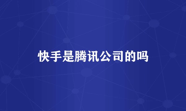 快手是腾讯公司的吗