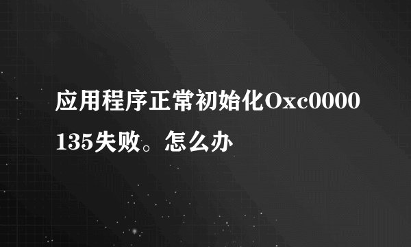 应用程序正常初始化Oxc0000135失败。怎么办