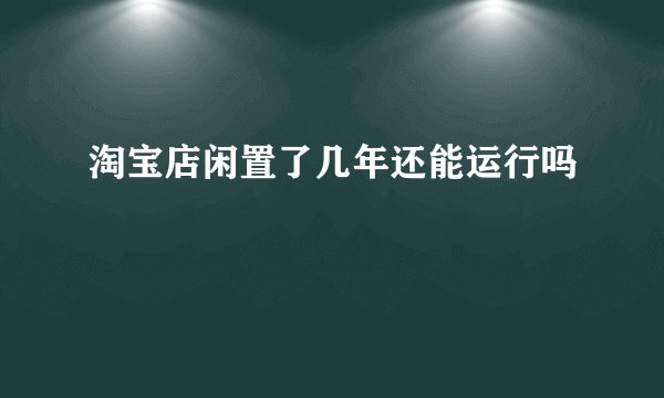 淘宝店闲置了几年还能运行吗