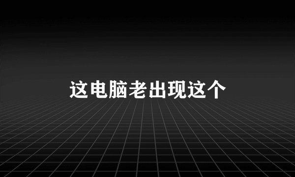 这电脑老出现这个