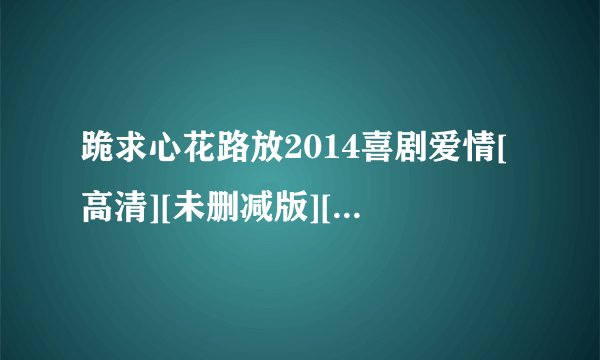 跪求心花路放2014喜剧爱情[高清][未删减版][完整版][中文字幕]百度网盘链接输出
