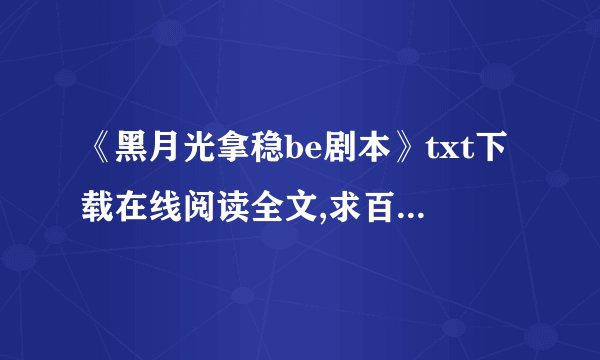 《黑月光拿稳be剧本》txt下载在线阅读全文,求百度网盘云资源