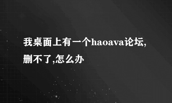 我桌面上有一个haoava论坛,删不了,怎么办